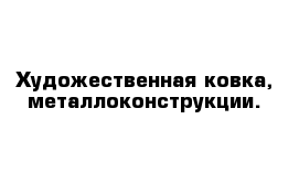  Художественная ковка, металлоконструкции.